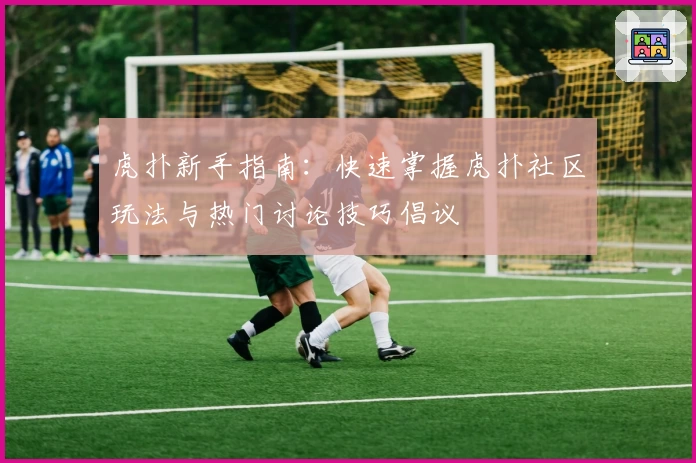 虎扑新手指南：快速掌握虎扑社区玩法与热门讨论技巧倡议
