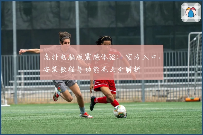 虎扑电脑版震撼体验：官方入口、安装教程与功能亮点全解析