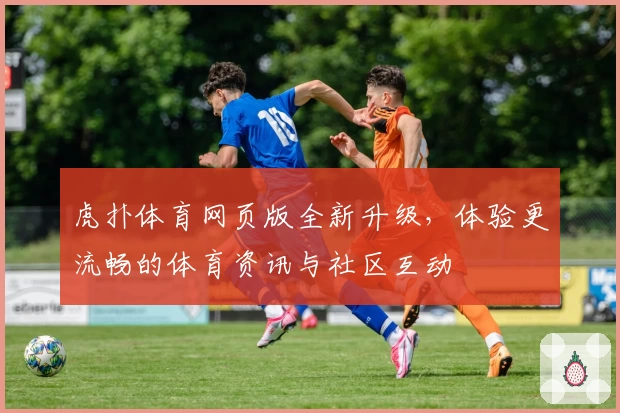 虎扑体育网页版全新升级，体验更流畅的体育资讯与社区互动