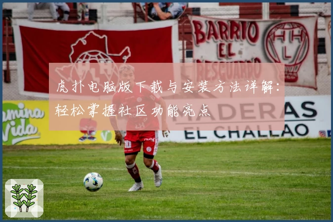 虎扑电脑版下载与安装方法详解：轻松掌握社区功能亮点