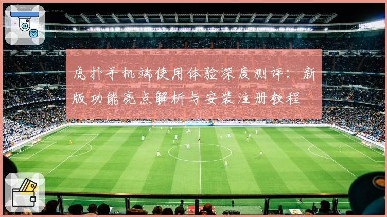 虎扑手机端使用体验深度测评：新版功能亮点解析与安装注册教程