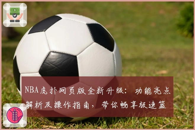 NBA虎扑网页版全新升级：功能亮点解析及操作指南，带你畅享极速篮球社区体验