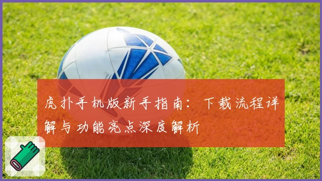 虎扑手机版新手指南：下载流程详解与功能亮点深度解析