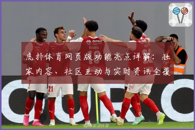 虎扑体育网页版功能亮点详解：独家内容、社区互动与实时资讯全覆盖