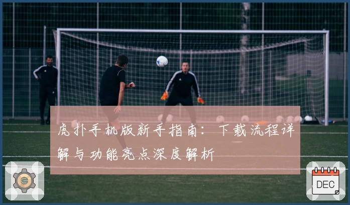 虎扑手机版新手指南:下载流程详解与功能亮点深度解析