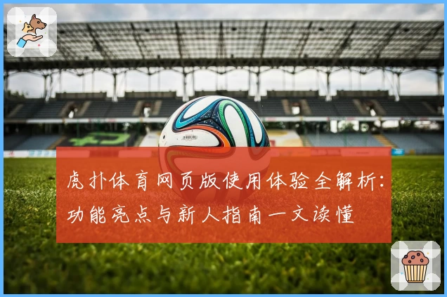 虎扑体育网页版使用体验全解析：功能亮点与新人指南一文读懂