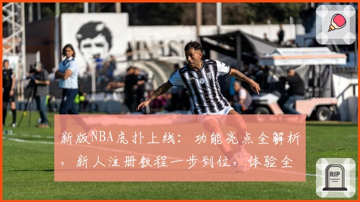 新版NBA虎扑上线:功能亮点全解析,新人注册教程一步到位,体验全新观赛互动乐趣