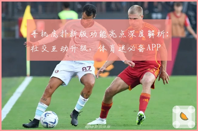 手机虎扑新版功能亮点深度解析：社交互动升级，体育迷必备APP
