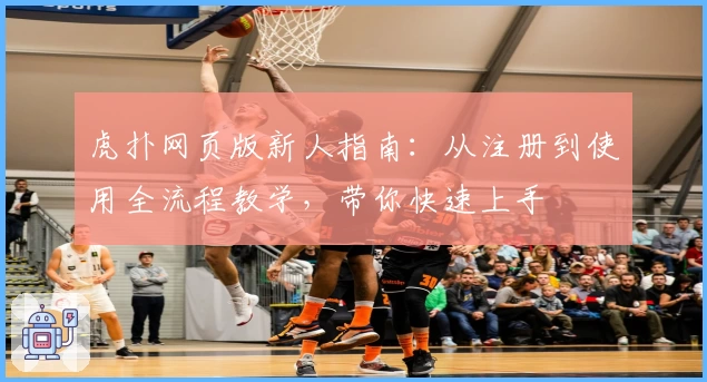 虎扑网页版新人指南:从注册到使用全流程教学,带你快速上手