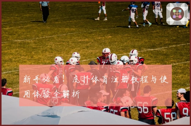 新手必看！虎扑体育注册教程与使用体验全解析