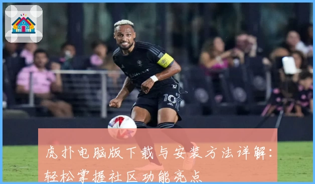 虎扑电脑版下载与安装方法详解：轻松掌握社区功能亮点