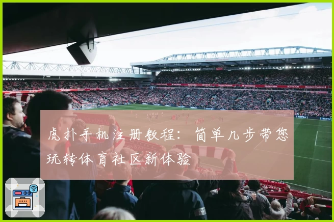 虎扑手机注册教程：简单几步带您玩转体育社区新体验