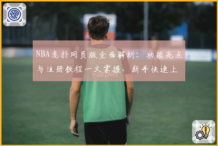 NBA虎扑网页版全面解析：功能亮点与注册教程一文掌握，新手快速上手指南