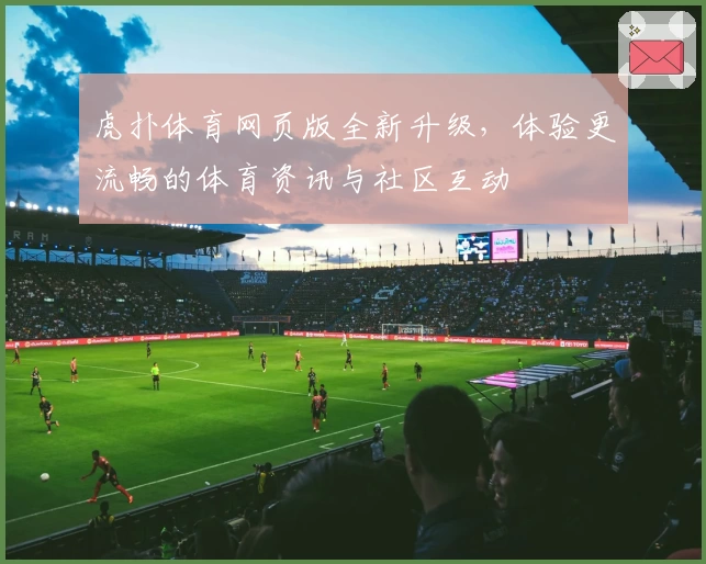 虎扑体育网页版全新升级，体验更流畅的体育资讯与社区互动