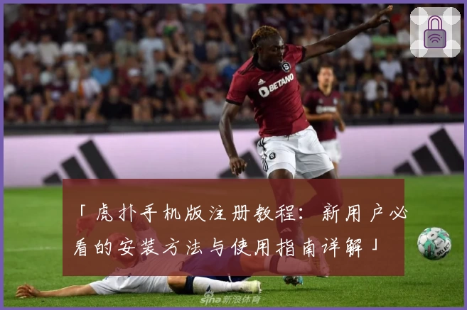 「虎扑手机版注册教程：新用户必看的安装方法与使用指南详解」