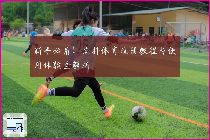 新手必看！虎扑体育注册教程与使用体验全解析