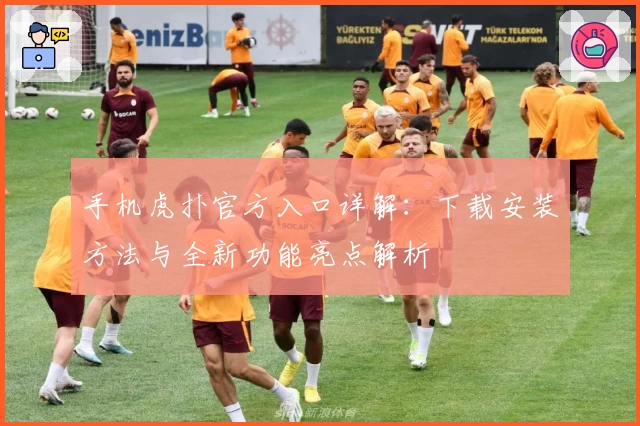 手机虎扑官方入口详解:下载安装方法与全新功能亮点解析