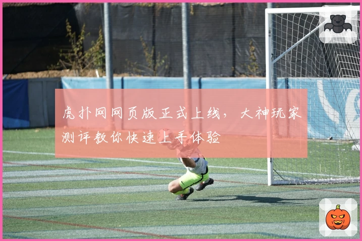 虎扑网网页版正式上线，大神玩家测评教你快速上手体验