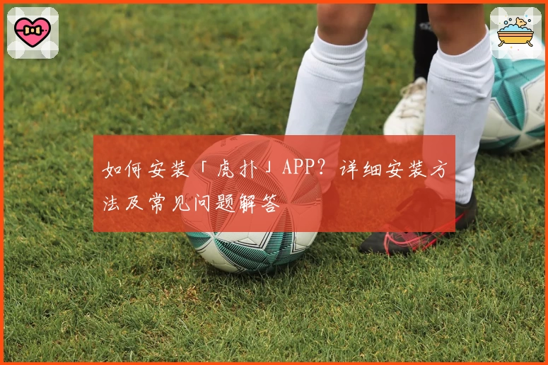 如何安装「虎扑」APP？详细安装方法及常见问题解答