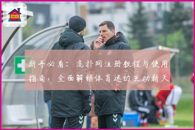 新手必看:虎扑网注册教程与使用指南,全面解锁体育迷的互动新天地