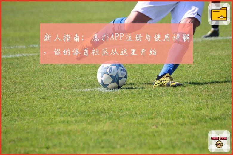 新人指南：虎扑APP注册与使用详解，你的体育社区从这里开始