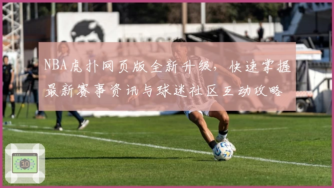 NBA虎扑网页版全新升级，快速掌握最新赛事资讯与球迷社区互动攻略