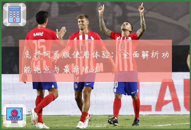 虎扑网页版使用体验:全面解析功能亮点与最新玩法
