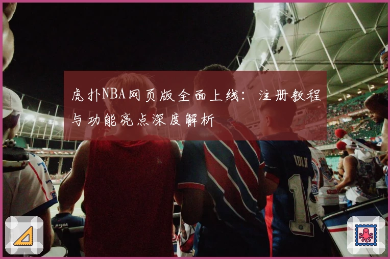 虎扑NBA网页版全面上线:注册教程与功能亮点深度解析