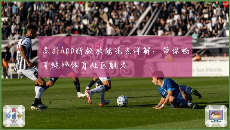 虎扑App新版功能亮点详解,带你畅享纯粹体育社区魅力