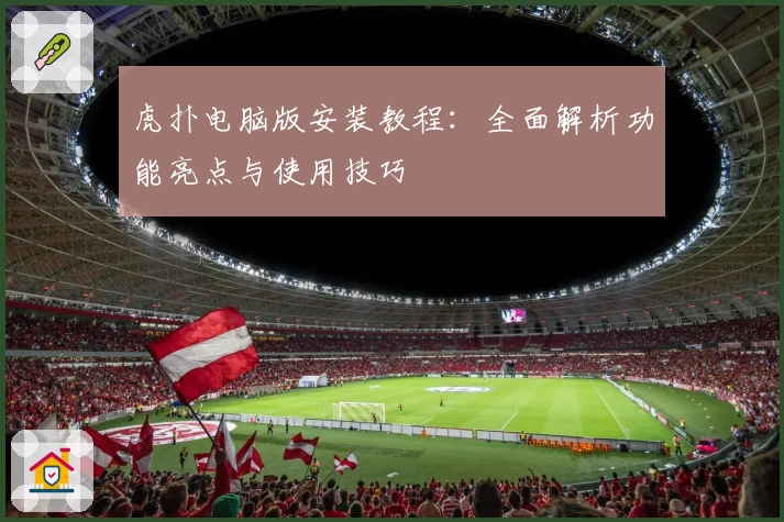 虎扑电脑版安装教程：全面解析功能亮点与使用技巧