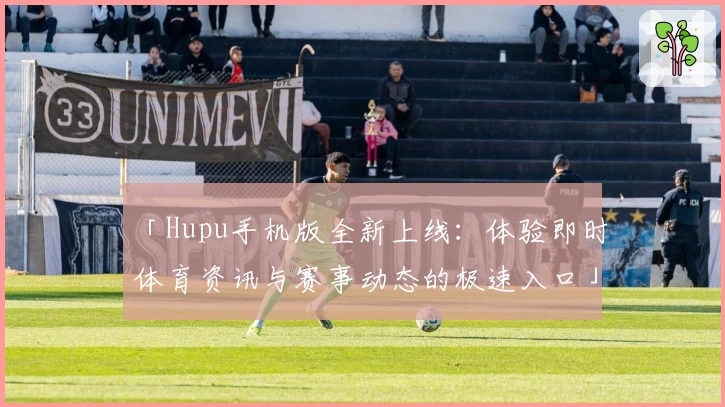 「Hupu手机版全新上线：体验即时体育资讯与赛事动态的极速入口」