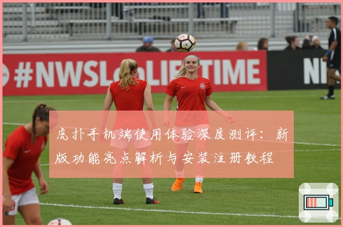 虎扑手机端使用体验深度测评:新版功能亮点解析与安装注册教程