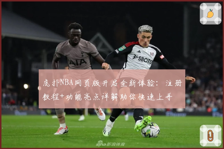 虎扑NBA网页版开启全新体验：注册教程+功能亮点详解助你快速上手