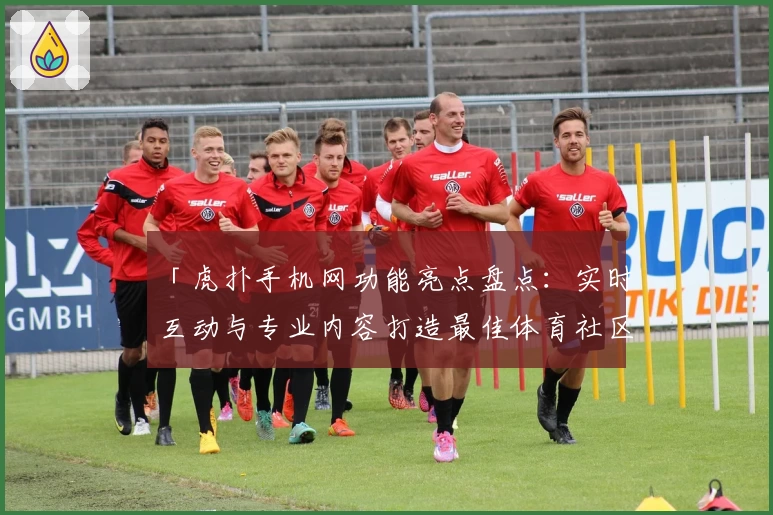 「虎扑手机网功能亮点盘点：实时互动与专业内容打造最佳体育社区」