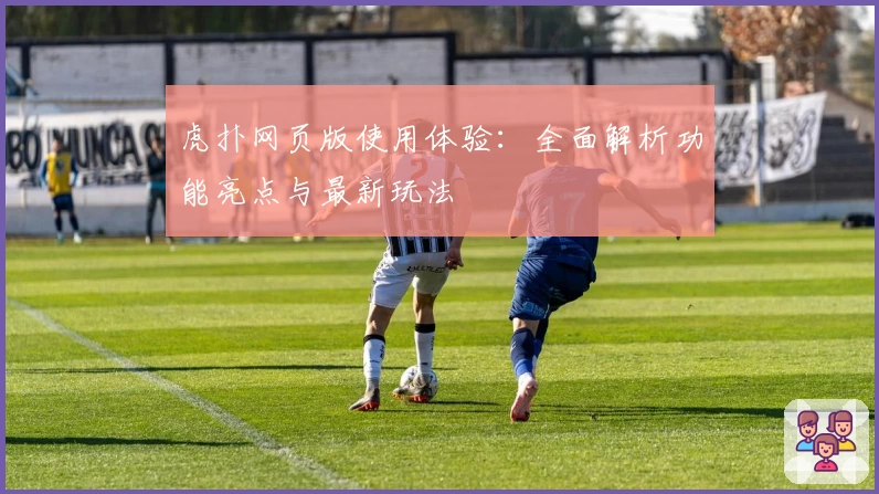 虎扑网页版使用体验：全面解析功能亮点与最新玩法