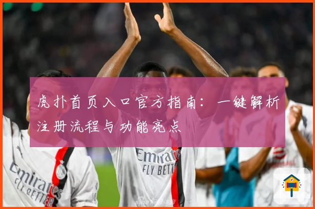 虎扑首页入口官方指南：一键解析注册流程与功能亮点