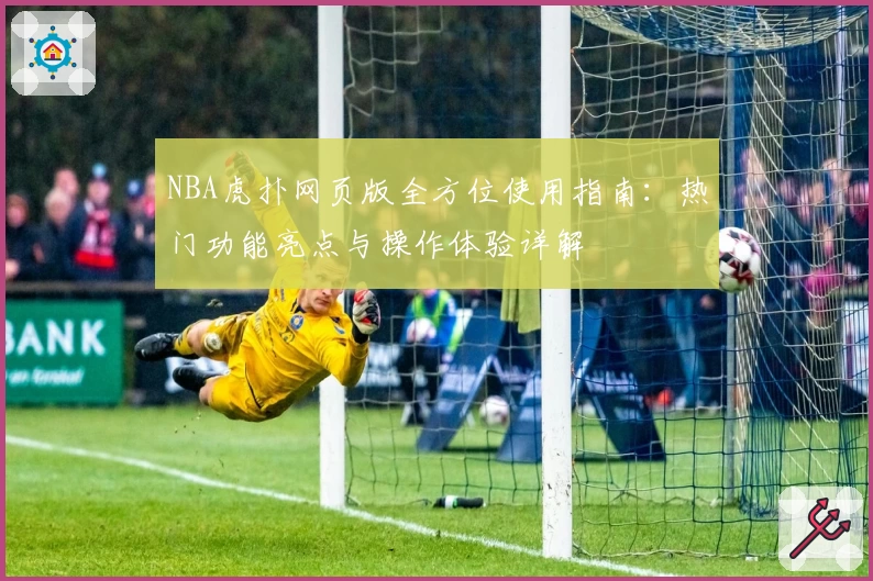 NBA虎扑网页版全方位使用指南：热门功能亮点与操作体验详解