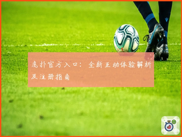 虎扑官方入口：全新互动体验解析及注册指南