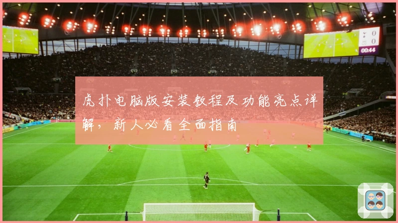虎扑电脑版安装教程及功能亮点详解，新人必看全面指南