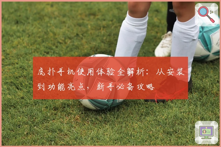 虎扑手机使用体验全解析：从安装到功能亮点，新手必备攻略