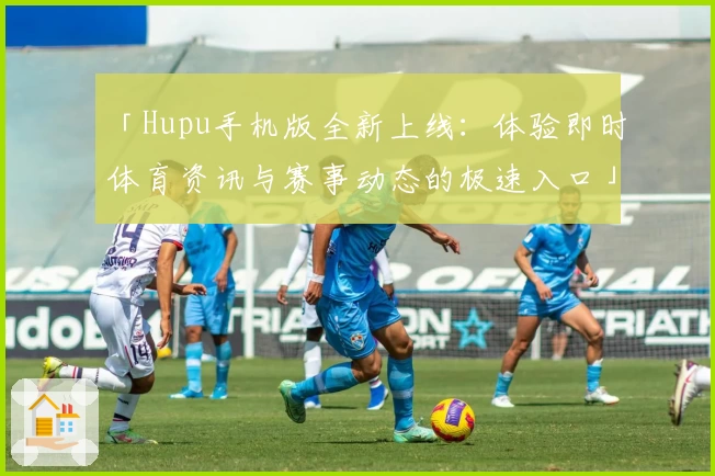 「Hupu手机版全新上线：体验即时体育资讯与赛事动态的极速入口」