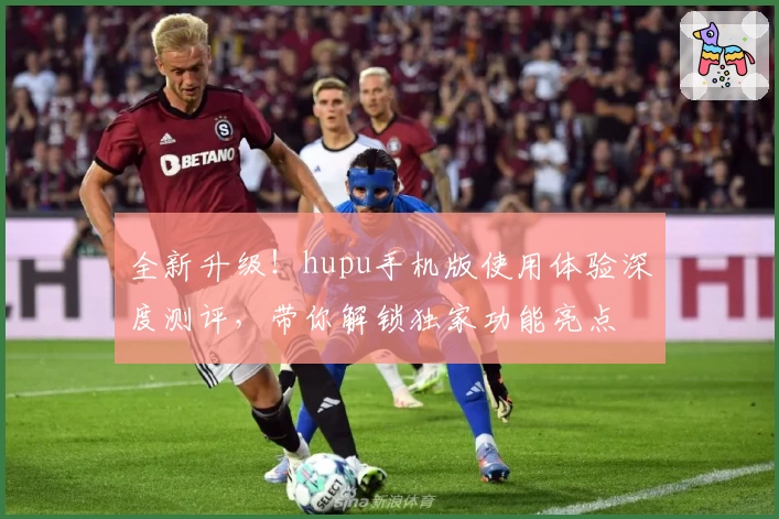 全新升级！hupu手机版使用体验深度测评，带你解锁独家功能亮点