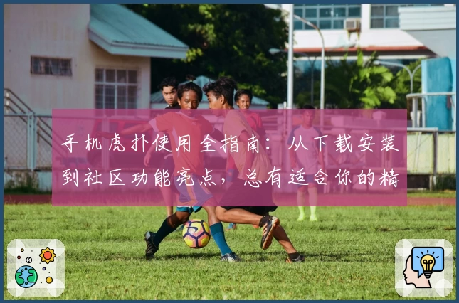 手机虎扑使用全指南：从下载安装到社区功能亮点，总有适合你的精彩体验