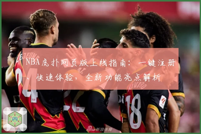NBA虎扑网页版上线指南：一键注册、快速体验，全新功能亮点解析