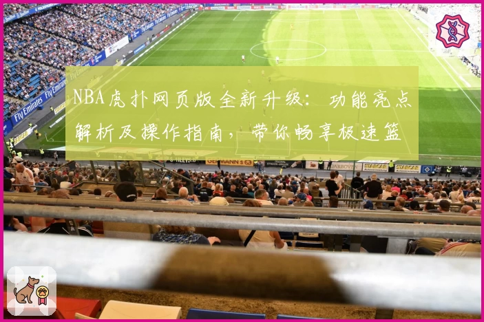 NBA虎扑网页版全新升级：功能亮点解析及操作指南，带你畅享极速篮球社区体验