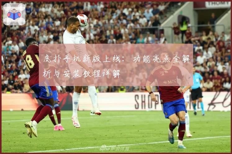 虎扑手机新版上线：功能亮点全解析与安装教程详解