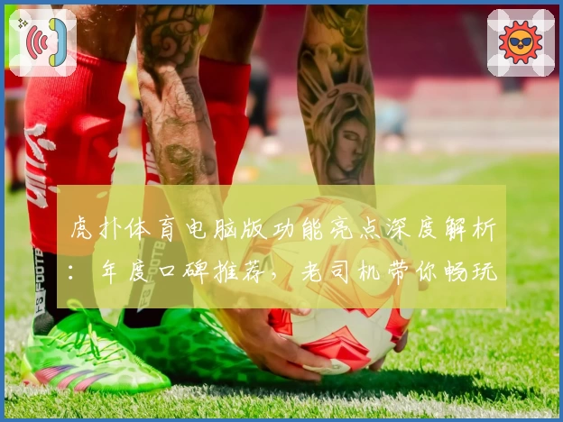 虎扑体育电脑版功能亮点深度解析：年度口碑推荐，老司机带你畅玩全新体验