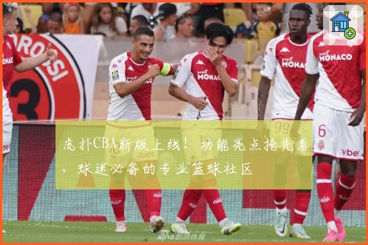 虎扑CBA新版上线！功能亮点抢先看，球迷必备的专业篮球社区