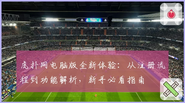 虎扑网电脑版全新体验：从注册流程到功能解析，新手必看指南