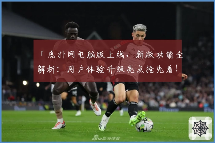 「虎扑网电脑版上线，新版功能全解析：用户体验升级亮点抢先看！」